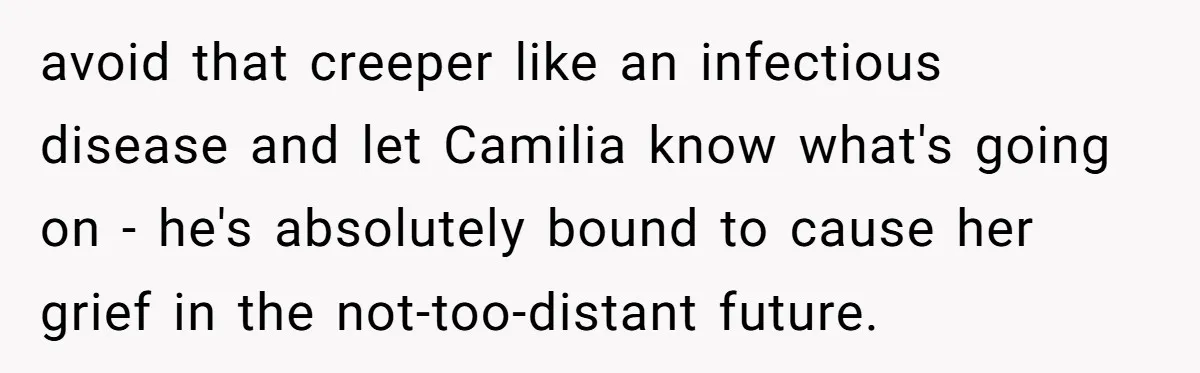 avoid that creeper like an infectious disease and let Camilia know what's going on - he's absolutely bound to cause her grief in the not-too-distant future.