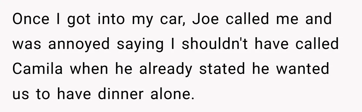 Once I got into my car, Joe called me and was annoyed saying I shouldn't have called Camila when he already stated he wanted us to have dinner alone.