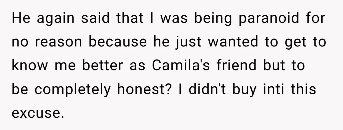 He again said that I was being paranoid for no reason because he just wanted to get to know me better as Camila's friend but to be completely honest? I...