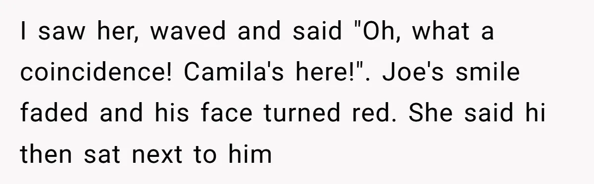 I saw her, waved and said "Oh, what a coincidence! Camila's here!". Joe's smile faded and his face turned red. She said hi then sat next to him