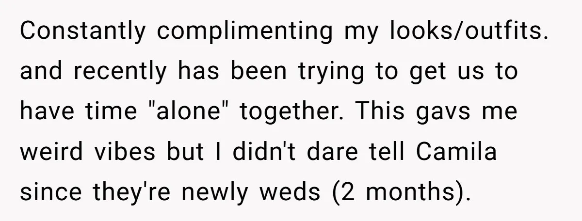 Constantly complimenting my looks/outfits. and recently has been trying to get us to have time "alone" together. This gavs me weird vibes but I didn't dare tell Camila since they're...