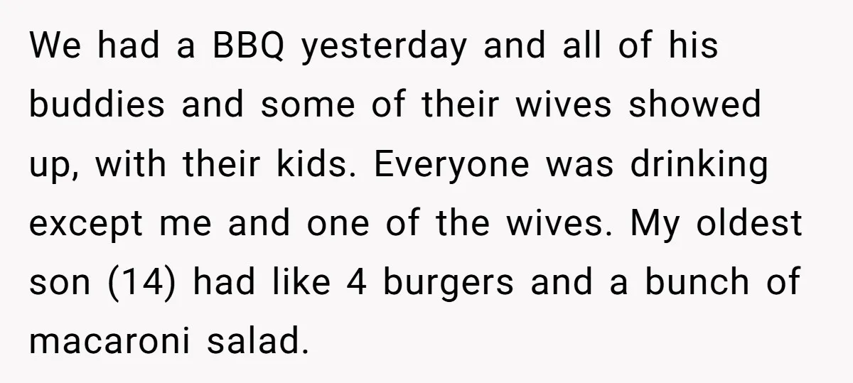 We had a BBQ yesterday and all of his buddies and some of their wives showed up, with their kids. Everyone was drinking except me and one of the wives....