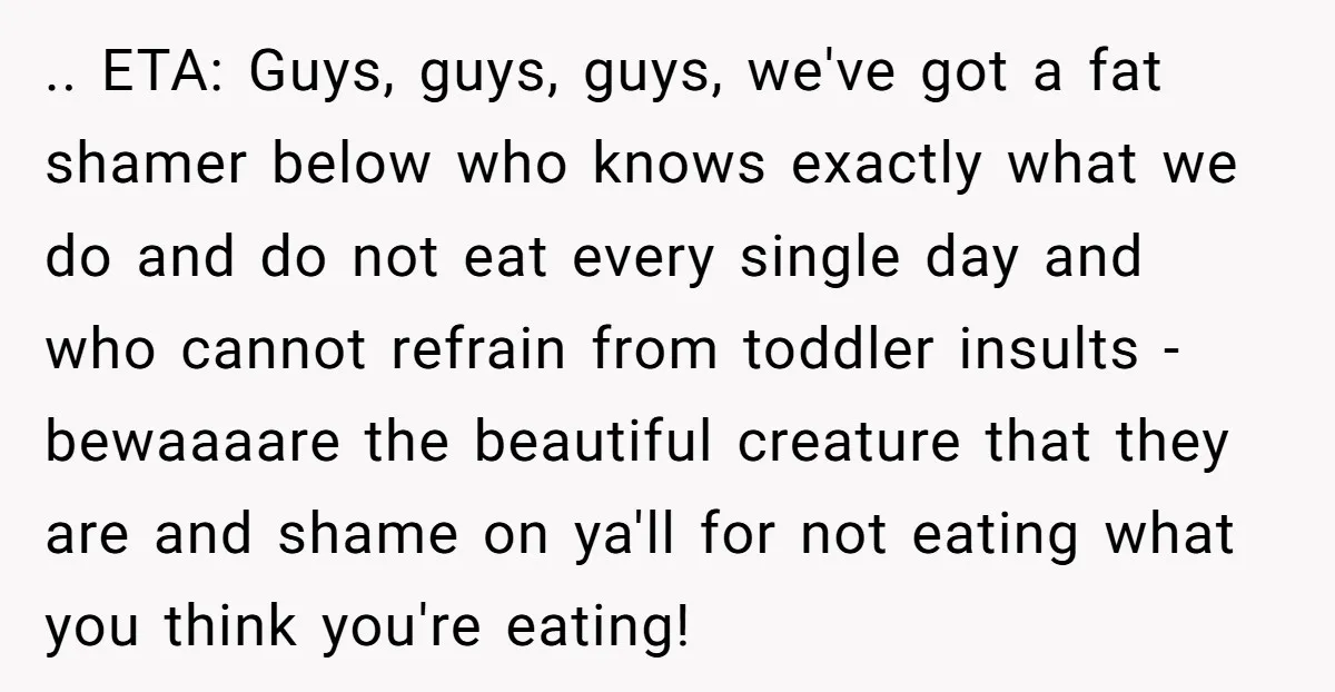 .. ETA: Guys, guys, guys, we've got a fat shamer below who knows exactly what we do and do not eat every single day and who cannot refrain from toddler...