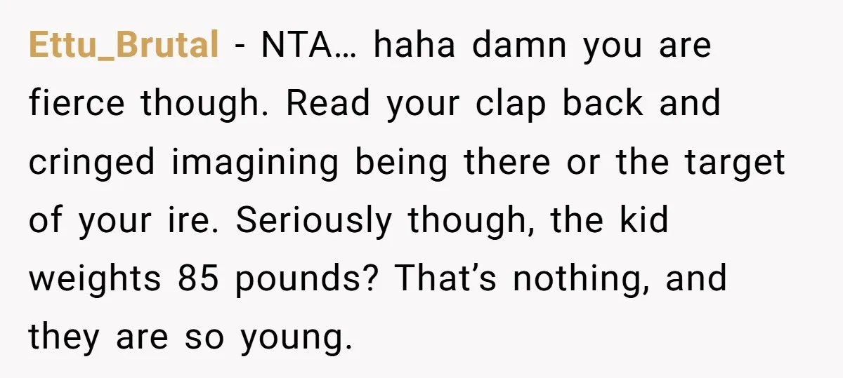 Ettu_Brutal − NTA… haha damn you are fierce though. Read your clap back and cringed imagining being there or the target of your ire. Seriously though, the kid weights 85...