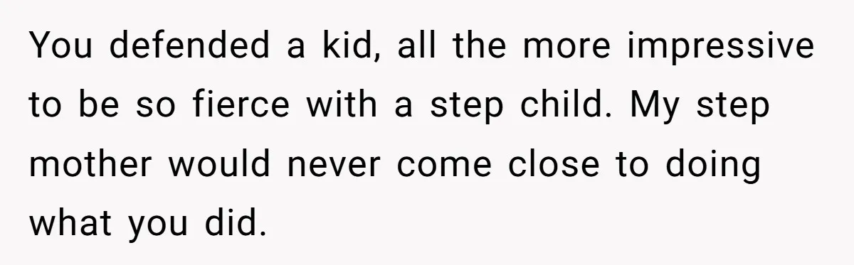 You defended a kid, all the more impressive to be so fierce with a step child. My step mother would never come close to doing what you did.