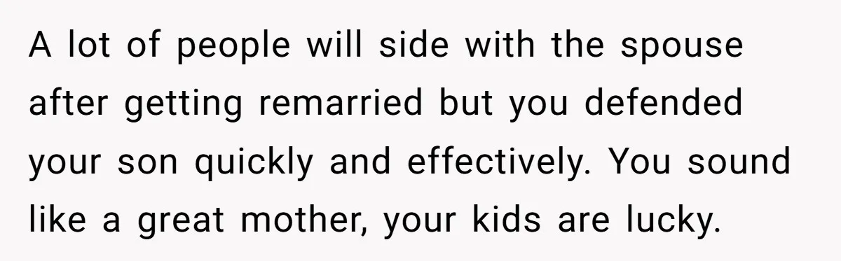 A lot of people will side with the spouse after getting remarried but you defended your son quickly and effectively. You sound like a great mother, your kids are lucky.