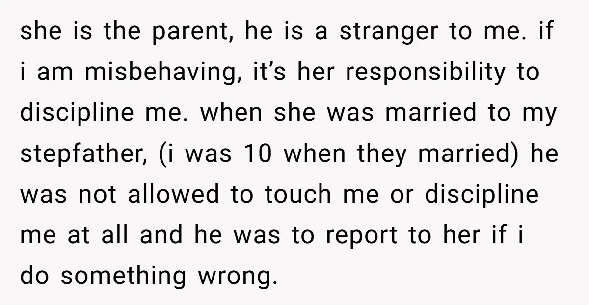 she is the parent, he is a stranger to me. if i am misbehaving, it’s her responsibility to discipline me. when she was married to my stepfather, (i was 10...