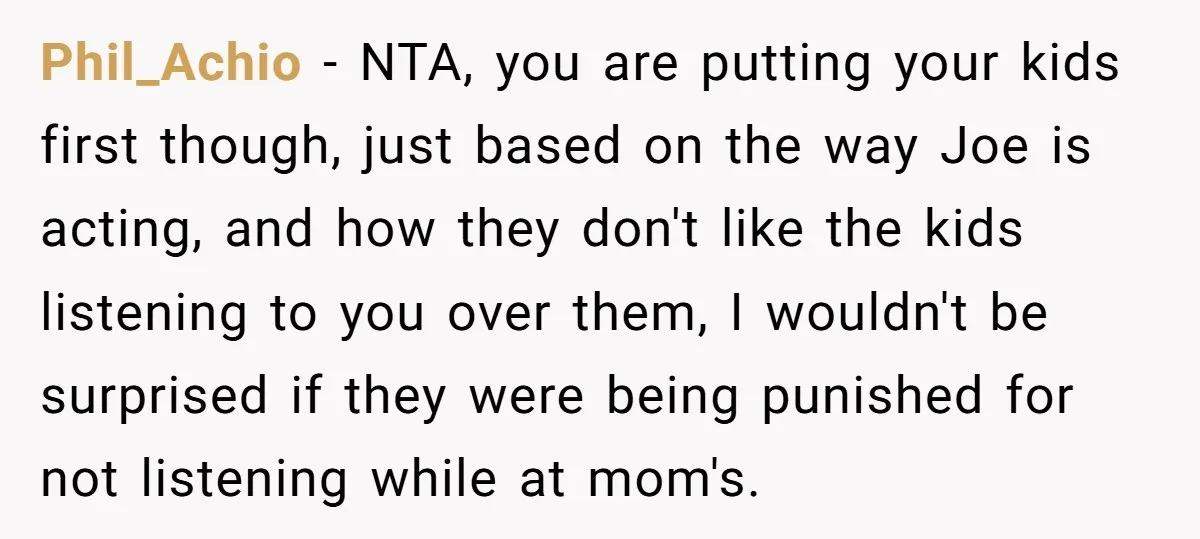 Phil_Achio - NTA, you are putting your kids first though, just based on the way Joe is acting, and how they don't like the kids listening to you over them,...