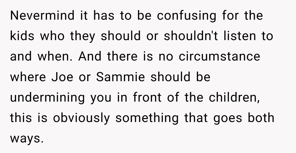 Nevermind it has to be confusing for the kids who they should or shouldn't listen to and when. And there is no circumstance where Joe or Sammie should be undermining...