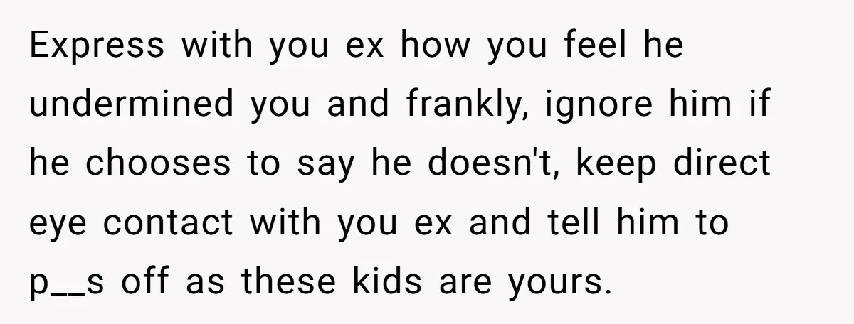 Express with you ex how you feel he undermined you and frankly, ignore him if he chooses to say he doesn't, keep direct eye contact with you ex and tell...
