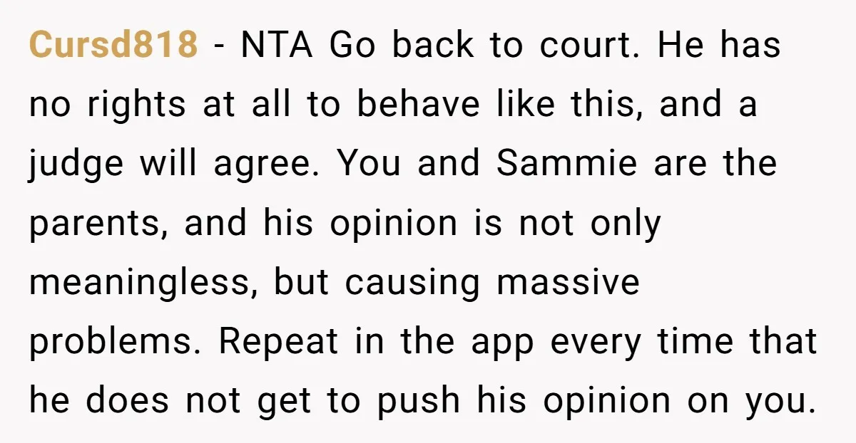 Cursd818 - NTA Go back to court. He has no rights at all to behave like this, and a judge will agree. You and Sammie are the parents, and his...