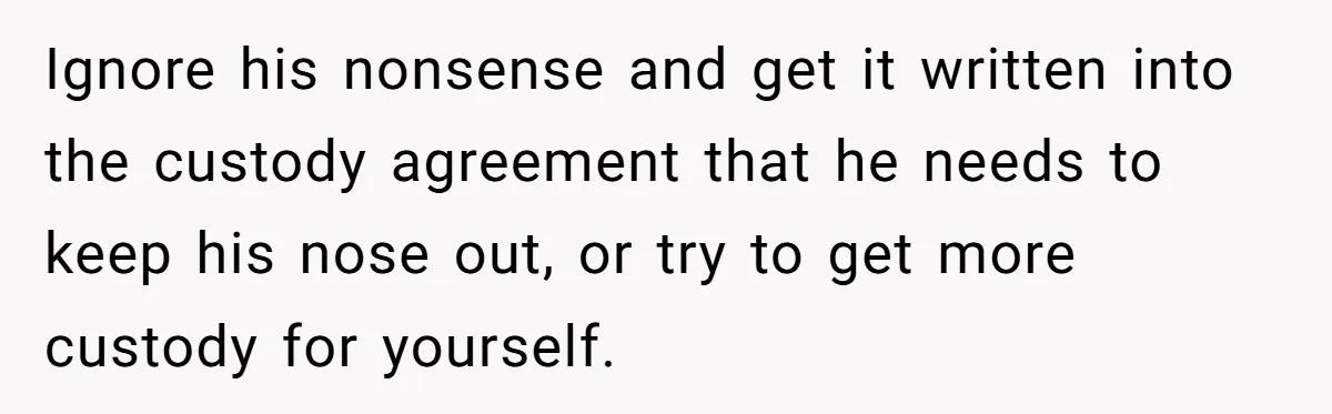 Ignore his nonsense and get it written into the custody agreement that he needs to keep his nose out, or try to get more custody for yourself.
