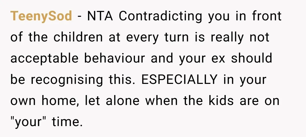 TeenySod - NTA Contradicting you in front of the children at every turn is really not acceptable behaviour and your ex should be recognising this. ESPECIALLY in your own home,...