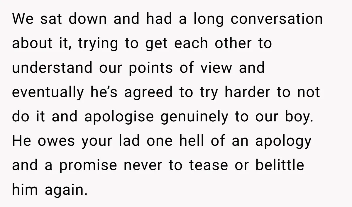 We sat down and had a long conversation about it, trying to get each other to understand our points of view and eventually he’s agreed to try harder to not...