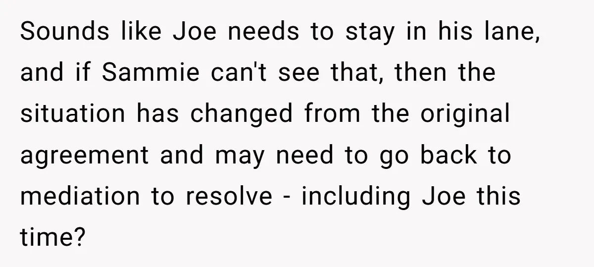 Sounds like Joe needs to stay in his lane, and if Sammie can't see that, then the situation has changed from the original agreement and may need to go back...