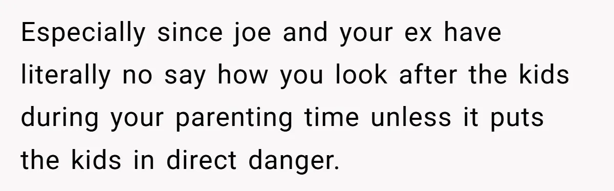 Especially since joe and your ex have literally no say how you look after the kids during your parenting time unless it puts the kids in direct danger.