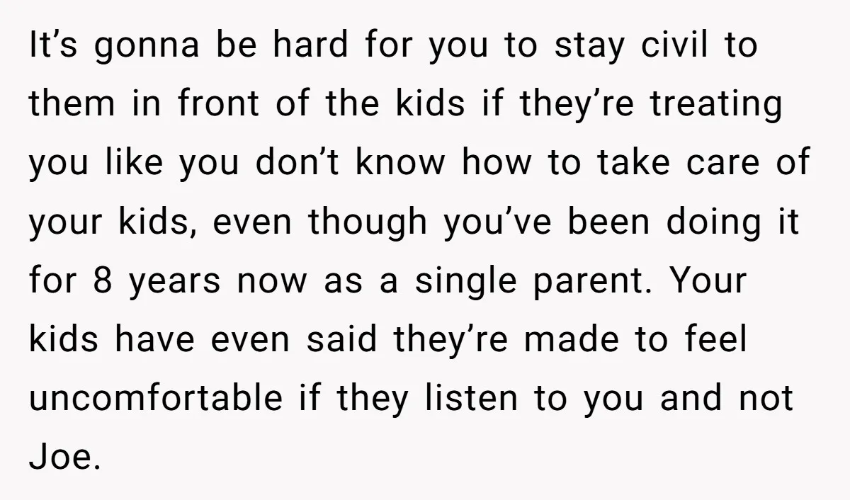 It’s gonna be hard for you to stay civil to them in front of the kids if they’re treating you like you don’t know how to take care of your...