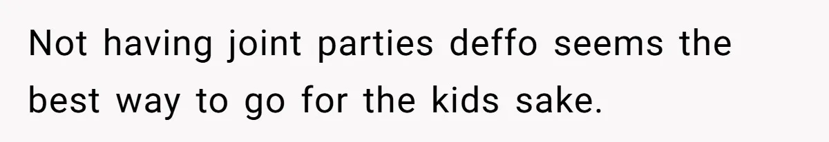 Not having joint parties deffo seems the best way to go for the kids sake.
