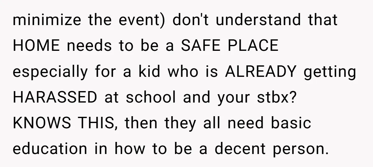minimize the event) don't understand that HOME needs to be a SAFE PLACE especially for a kid who is ALREADY getting HARASSED at school and your stbx? KNOWS THIS, then...