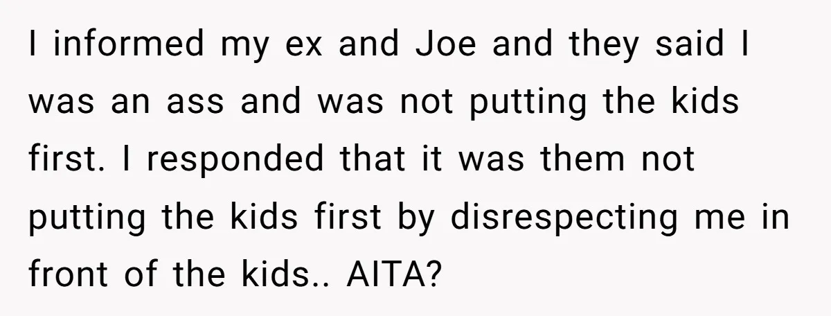 I informed my ex and Joe and they said I was an ass and was not putting the kids first. I responded that it was them not putting the kids...