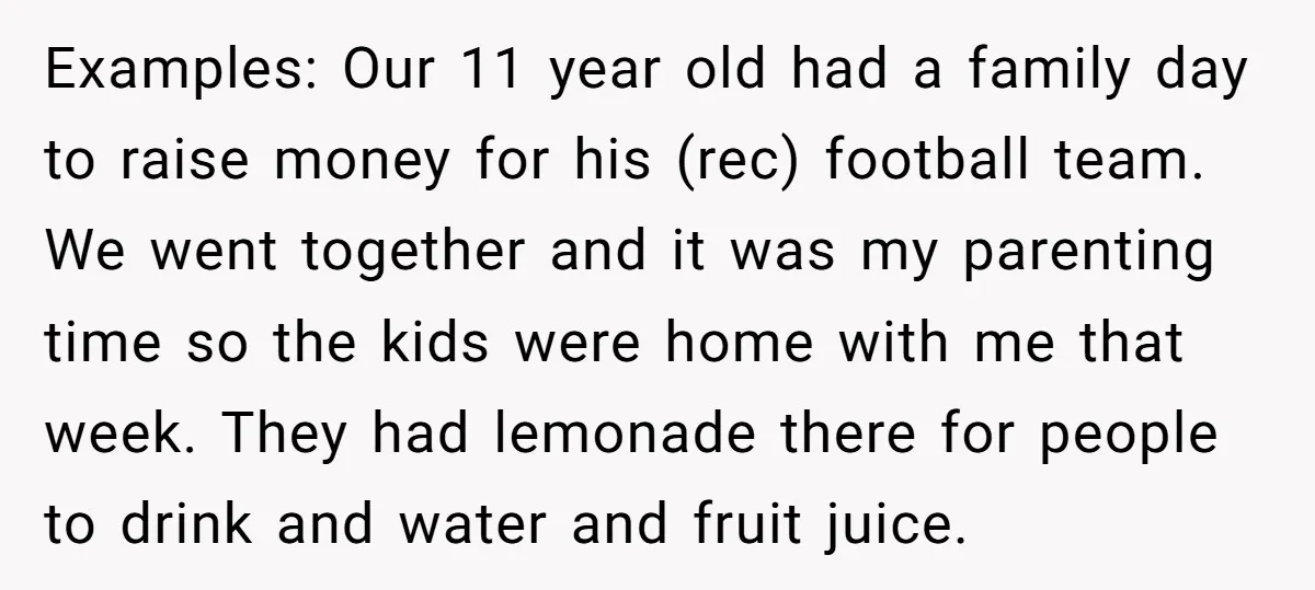 Examples: Our 11 year old had a family day to raise money for his (rec) football team. We went together and it was my parenting time so the kids were...