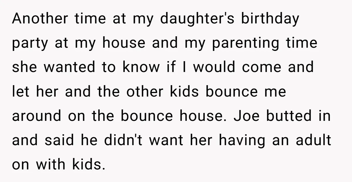 Another time at my daughter's birthday party at my house and my parenting time she wanted to know if I would come and let her and the other kids bounce...