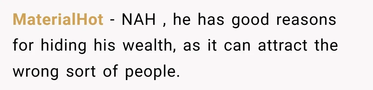 MaterialHot − NAH , he has good reasons for hiding his wealth, as it can attract the wrong sort of people.