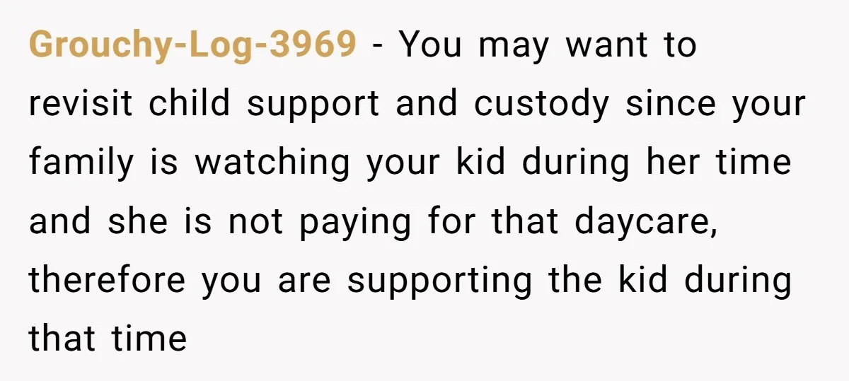 Grouchy-Log-3969 − You may want to revisit child support and custody since your family is watching your kid during her time and she is not paying for that daycare, therefore...