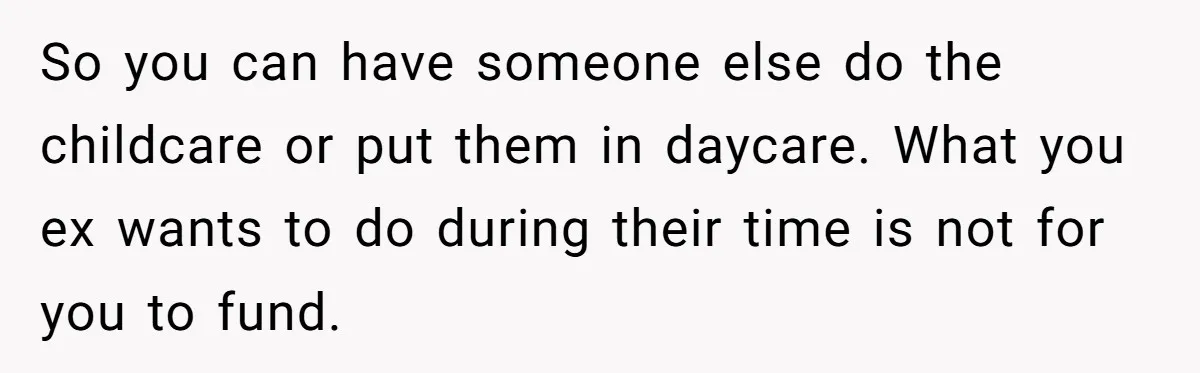 So you can have someone else do the childcare or put them in daycare. What you ex wants to do during their time is not for you to fund.