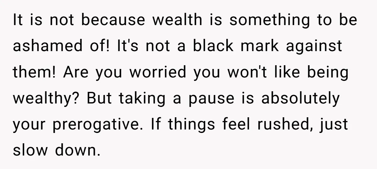 It is not because wealth is something to be ashamed of! It's not a black mark against them! Are you worried you won't like being wealthy? But taking a pause...