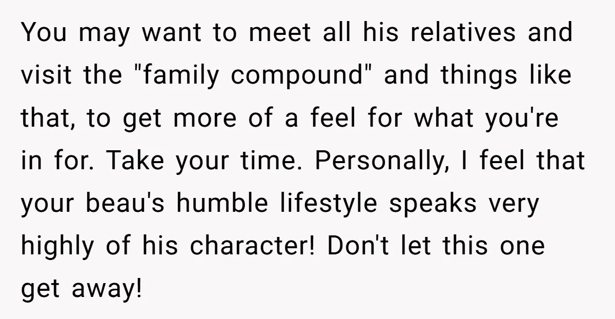 You may want to meet all his relatives and visit the "family compound" and things like that, to get more of a feel for what you're in for. Take your...