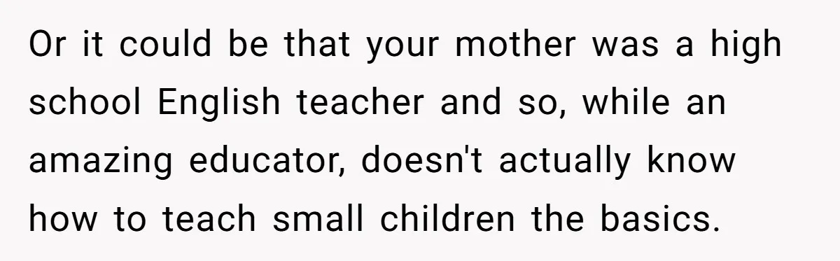 Or it could be that your mother was a high school English teacher and so, while an amazing educator, doesn't actually know how to teach small children the basics.