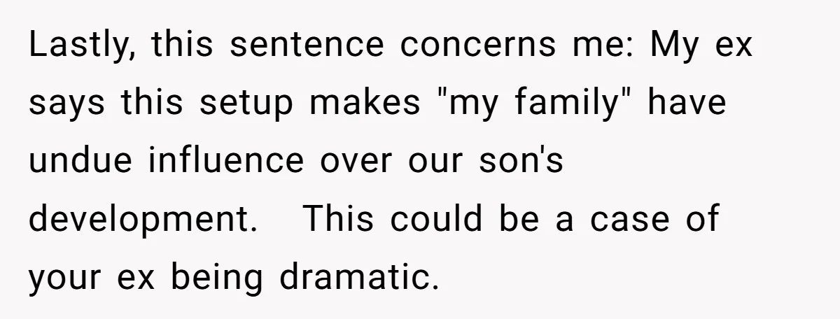 Lastly, this sentence concerns me: My ex says this setup makes "my family" have undue influence over our son's development. This could be a case of your ex being dramatic.