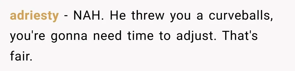 adriesty − NAH. He threw you a curveballs, you're gonna need time to adjust. That's fair.