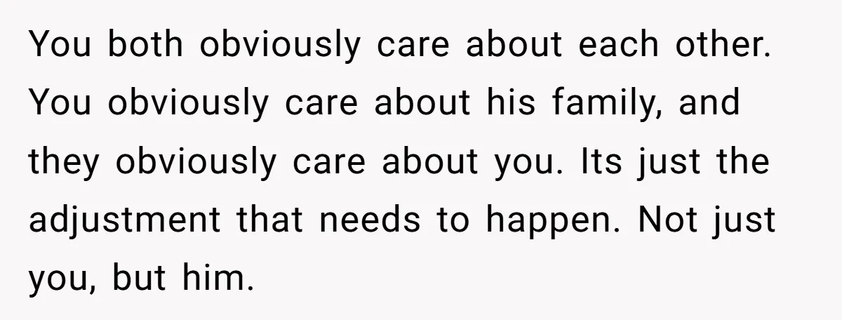 You both obviously care about each other. You obviously care about his family, and they obviously care about you. Its just the adjustment that needs to happen. Not just you,...