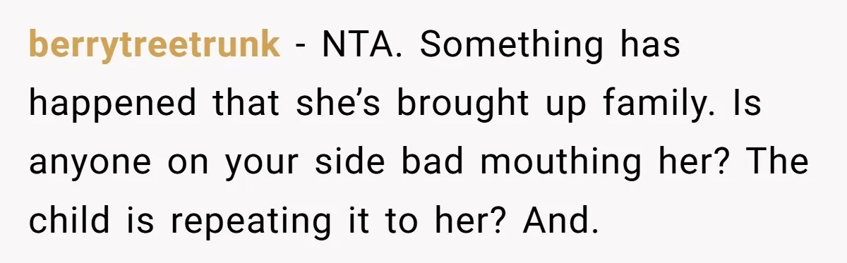 berrytreetrunk − NTA. Something has happened that she’s brought up family. Is anyone on your side bad mouthing her? The child is repeating it to her? And.