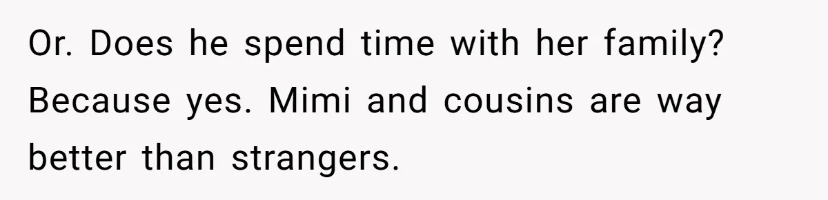 Or. Does he spend time with her family? Because yes. Mimi and cousins are way better than strangers.