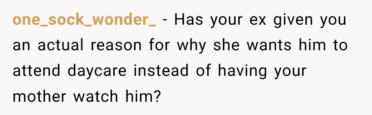 one_sock_wonder_ − Has your ex given you an actual reason for why she wants him to attend daycare instead of having your mother watch him?
