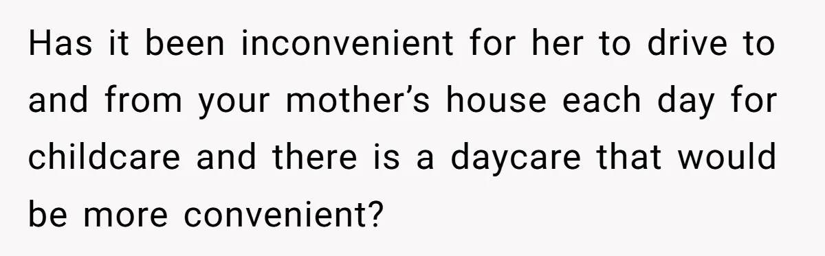 Has it been inconvenient for her to drive to and from your mother’s house each day for childcare and there is a daycare that would be more convenient?