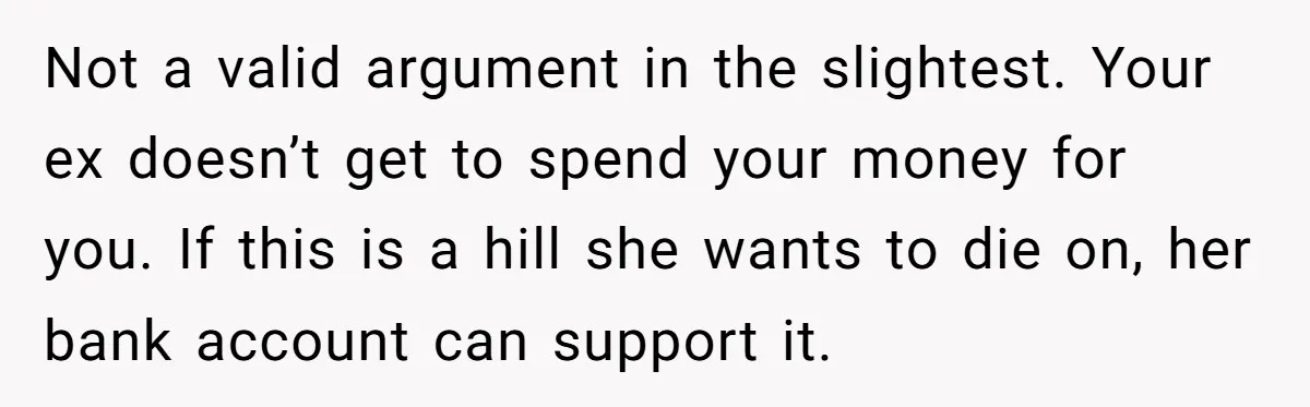 Not a valid argument in the slightest. Your ex doesn’t get to spend your money for you. If this is a hill she wants to die on, her bank account...