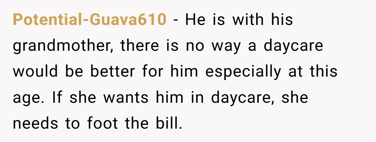 Potential-Guava610 − He is with his grandmother, there is no way a daycare would be better for him especially at this age. If she wants him in daycare, she needs...