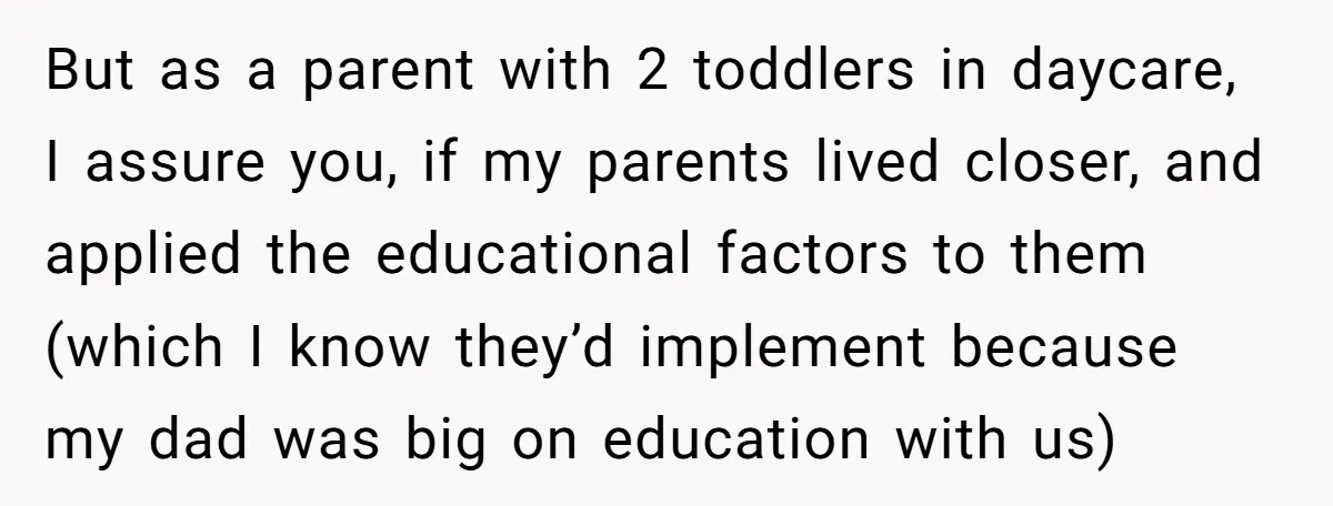 But as a parent with 2 toddlers in daycare, I assure you, if my parents lived closer, and applied the educational factors to them (which I know they’d implement because...