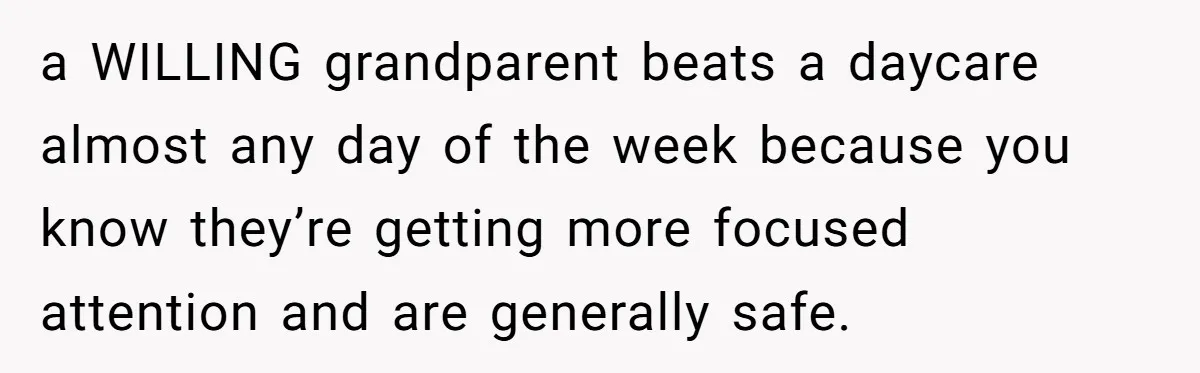 a WILLING grandparent beats a daycare almost any day of the week because you know they’re getting more focused attention and are generally safe.
