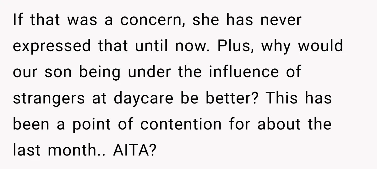If that was a concern, she has never expressed that until now. Plus, why would our son being under the influence of strangers at daycare be better? This has been...