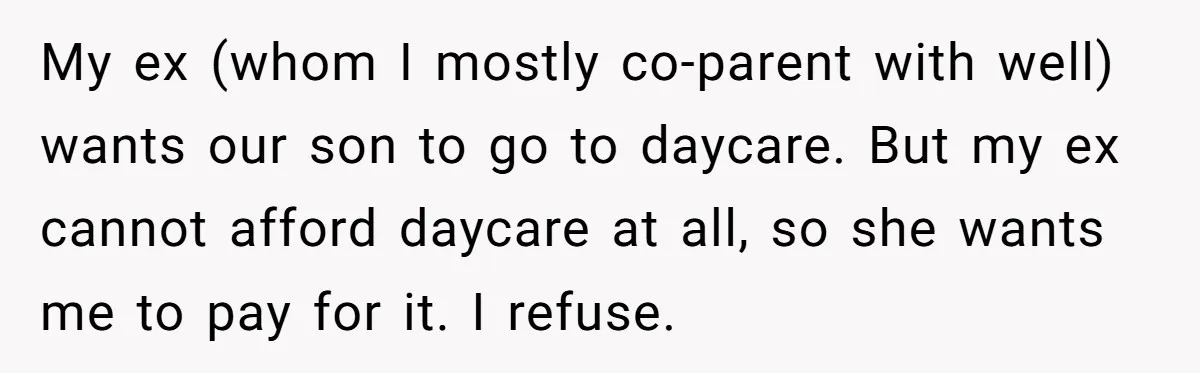 My ex (whom I mostly co-parent with well) wants our son to go to daycare. But my ex cannot afford daycare at all, so she wants me to pay for...