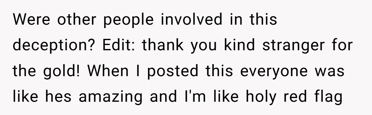 Were other people involved in this deception? Edit: thank you kind stranger for the gold! When I posted this everyone was like hes amazing and I'm like holy red flag