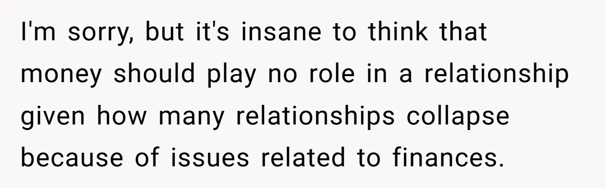 I'm sorry, but it's insane to think that money should play no role in a relationship given how many relationships collapse because of issues related to finances.