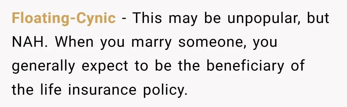 Floating-Cynic - This may be unpopular, but NAH. When you marry someone, you generally expect to be the beneficiary of the life insurance policy.
