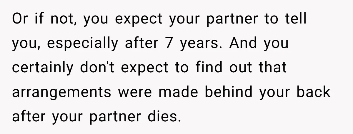 Or if not, you expect your partner to tell you, especially after 7 years. And you certainly don't expect to find out that arrangements were made behind your back after...