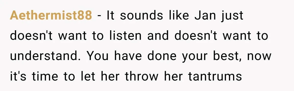 Aethermist88 - It sounds like Jan just doesn't want to listen and doesn't want to understand. You have done your best, now it's time to let her throw her tantrums